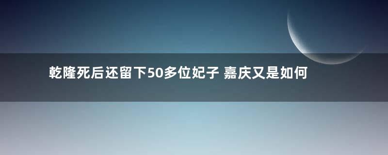 乾隆死后还留下50多位妃子 嘉庆又是如何对待这些小妈的